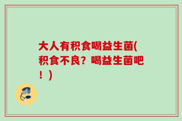 大人有积食喝益生菌(积食不良？喝益生菌吧！)