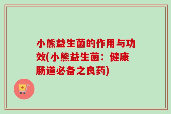 小熊益生菌的作用与功效(小熊益生菌:健康肠道必备之良药) 小熊益生菌的作用与功效(小熊益生菌:健康肠道必备之良药)