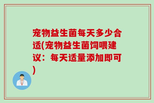 宠物益生菌每天多少合适(宠物益生菌饲喂建议：每天适量添加即可)