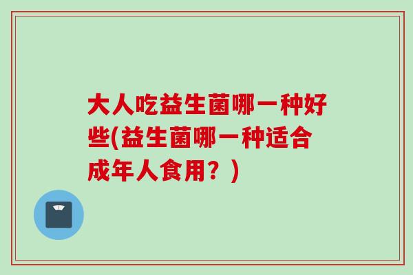 大人吃益生菌哪一种好些(益生菌哪一种适合成年人食用?) 大人吃益生菌哪一种好些(益生菌哪一种适合成年人食用?)