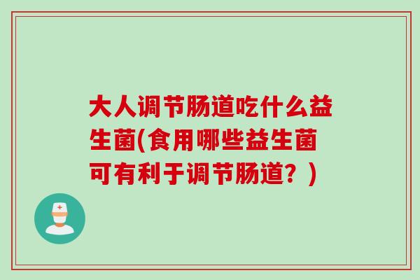 大人调节肠道吃什么益生菌(食用哪些益生菌可有利于调节肠道？)