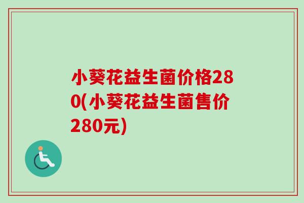 小葵花益生菌价格280(小葵花益生菌售价280元) 小葵花益生菌价格280(小葵花益生菌售价280元)