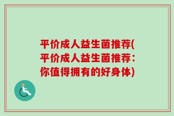 平价成人益生菌推荐(平价成人益生菌推荐:你值得拥有的好身体) 平价成人益生菌推荐(平价成人益生菌推荐:你值得拥有的好身体)