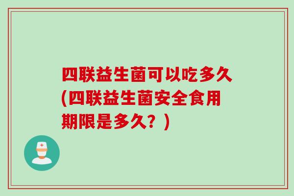 四联益生菌可以吃多久(四联益生菌安全食用期限是多久？)
