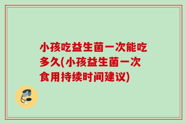 小孩吃益生菌一次能吃多久(小孩益生菌一次食用持续时间建议)