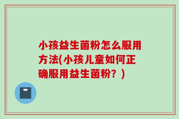 小孩益生菌粉怎么服用方法(小孩儿童如何正确服用益生菌粉？)
