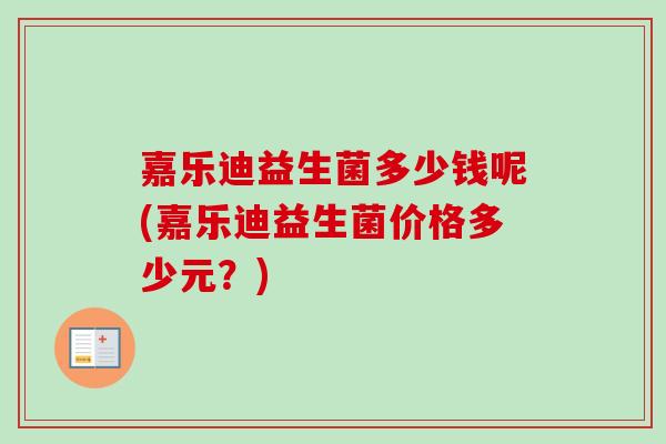 嘉乐迪益生菌多少钱呢(嘉乐迪益生菌价格多少元？)