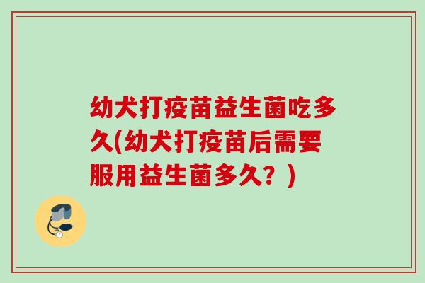 幼犬打疫苗益生菌吃多久(幼犬打疫苗后需要服用益生菌多久？)