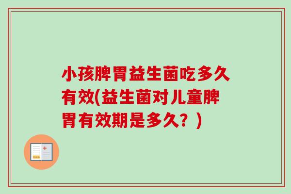 小孩脾胃益生菌吃多久有效(益生菌对儿童脾胃有效期是多久?) 小孩脾胃益生菌吃多久有效(益生菌对儿童脾胃有效期是多久?)