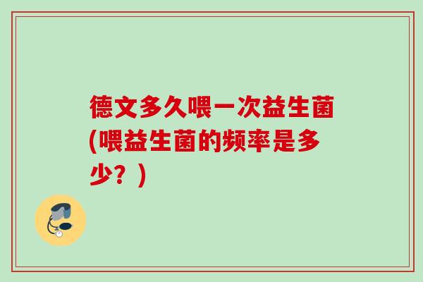 德文多久喂一次益生菌(喂益生菌的频率是多少？)
