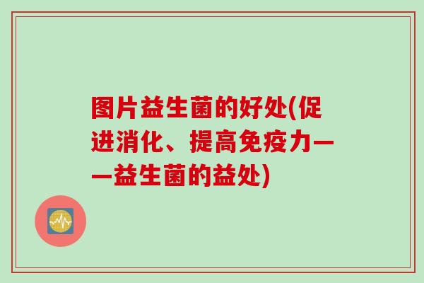 图片益生菌的好处(促进消化、提高力——益生菌的益处)