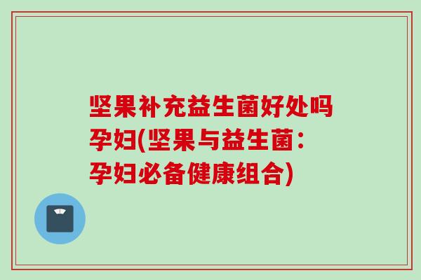 坚果补充益生菌好处吗孕妇(坚果与益生菌：孕妇必备健康组合)