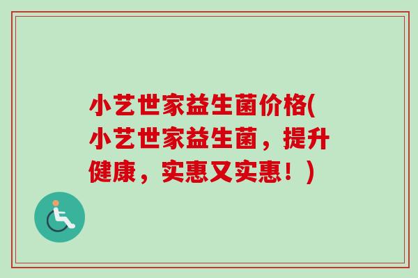 小艺世家益生菌价格(小艺世家益生菌，提升健康，实惠又实惠！)