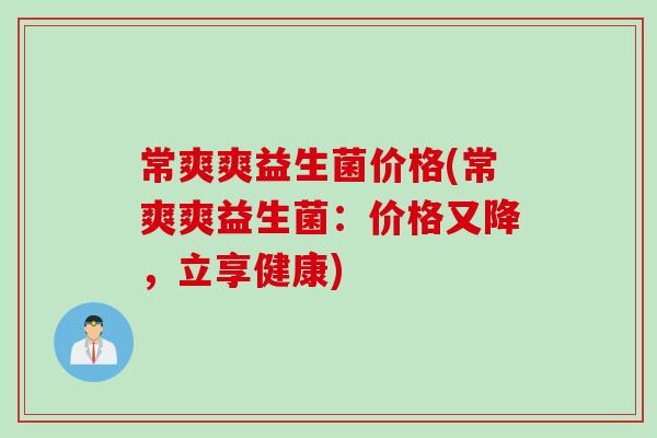 常爽爽益生菌价格(常爽爽益生菌：价格又降，立享健康)