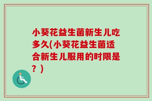 小葵花益生菌新生儿吃多久(小葵花益生菌适合新生儿服用的时限是?) 小葵花益生菌新生儿吃多久(小葵花益生菌适合新生儿服用的时限是?)