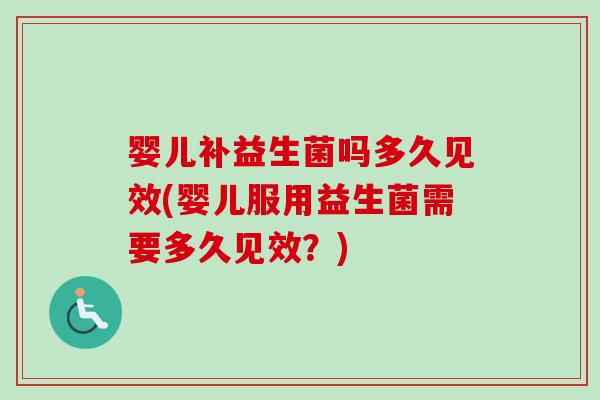 婴儿补益生菌吗多久见效(婴儿服用益生菌需要多久见效?) 婴儿补益生菌吗多久见效(婴儿服用益生菌需要多久见效?)