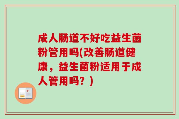 成人肠道不好吃益生菌粉管用吗(改善肠道健康，益生菌粉适用于成人管用吗？)