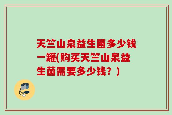 天竺山泉益生菌多少钱一罐(购买天竺山泉益生菌需要多少钱？)