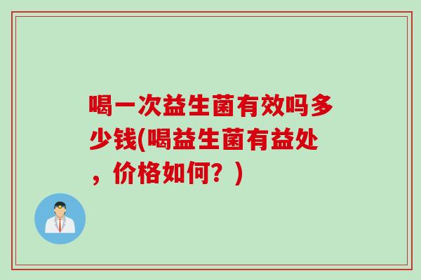 喝一次益生菌有效吗多少钱(喝益生菌有益处,价格如何?) 喝一次益生菌有效吗多少钱(喝益生菌有益处,价格如何?)