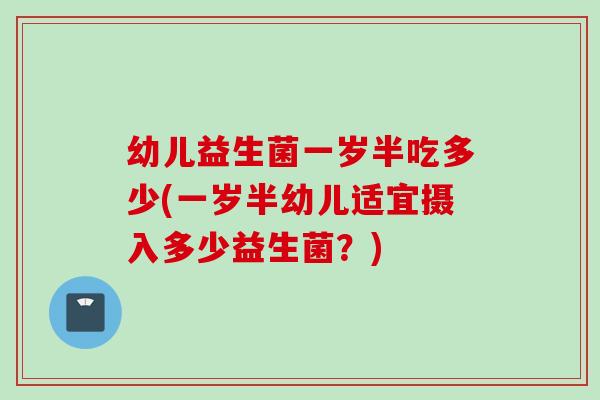 幼儿益生菌一岁半吃多少(一岁半幼儿适宜摄入多少益生菌？)
