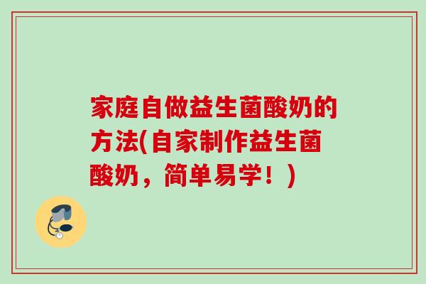 家庭自做益生菌酸奶的方法(自家制作益生菌酸奶,简单易学!) 家庭自做益生菌酸奶的方法(自家制作益生菌酸奶,简单易学!)