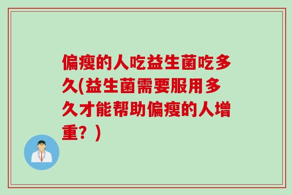 偏瘦的人吃益生菌吃多久(益生菌需要服用多久才能帮助偏瘦的人增重？)