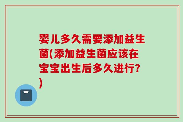 婴儿多久需要添加益生菌(添加益生菌应该在宝宝出生后多久进行?) 婴儿多久需要添加益生菌(添加益生菌应该在宝宝出生后多久进行?)