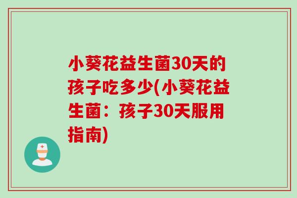 小葵花益生菌30天的孩子吃多少(小葵花益生菌：孩子30天服用指南)