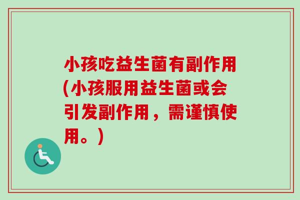 小孩吃益生菌有副作用(小孩服用益生菌或会引发副作用，需谨慎使用。)