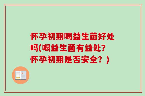 怀孕初期喝益生菌好处吗(喝益生菌有益处？怀孕初期是否安全？)