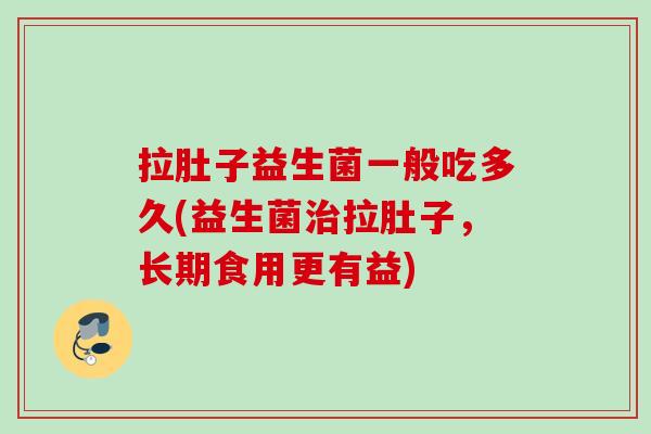 拉肚子益生菌一般吃多久(益生菌拉肚子，长期食用更有益)