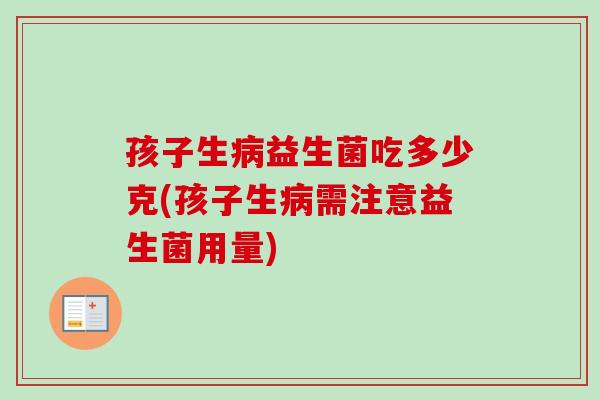 孩子生益生菌吃多少克(孩子生需注意益生菌用量)