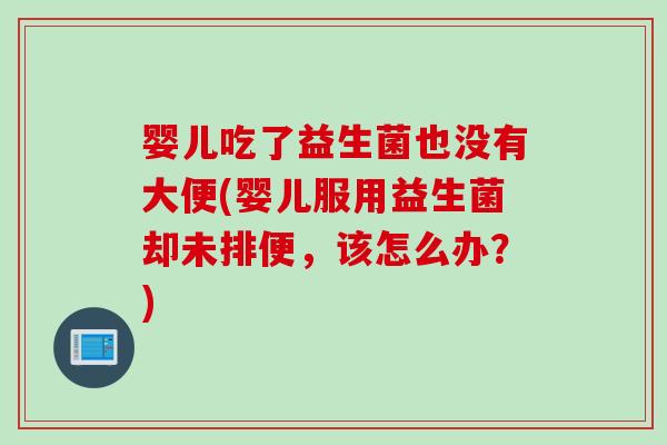 婴儿吃了益生菌也没有大便(婴儿服用益生菌却未排便，该怎么办？)