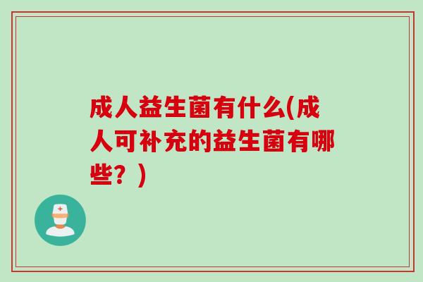 成人益生菌有什么(成人可补充的益生菌有哪些？)