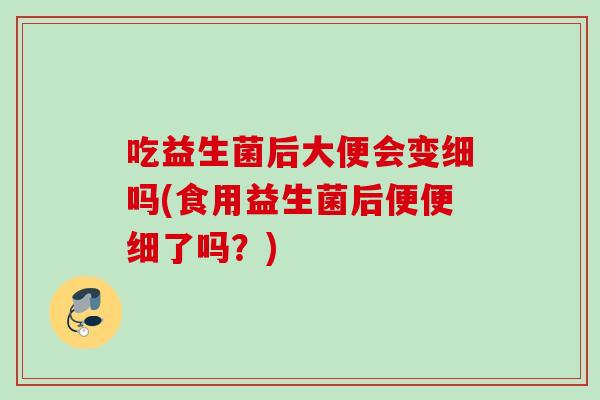 吃益生菌后大便会变细吗(食用益生菌后便便细了吗？)