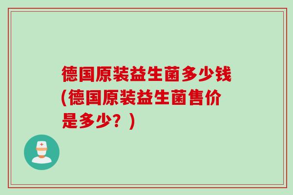 德国原装益生菌多少钱(德国原装益生菌售价是多少？)