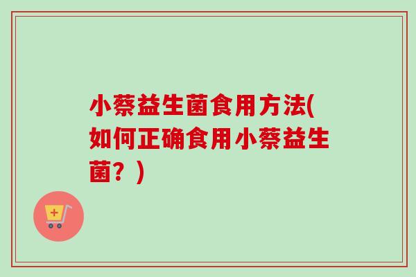 小蔡益生菌食用方法(如何正确食用小蔡益生菌？)