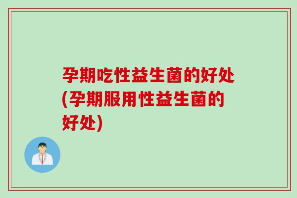 孕期吃性益生菌的好处(孕期服用性益生菌的好处)