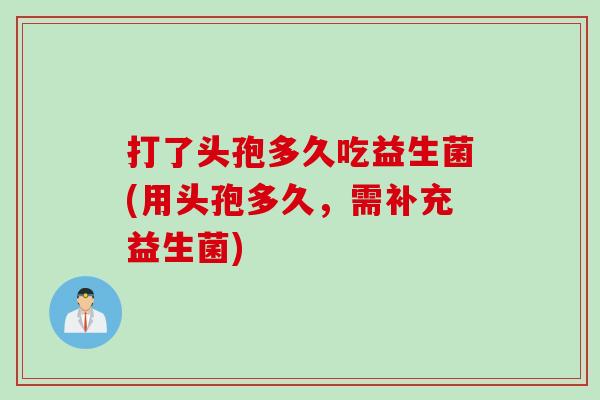 打了头孢多久吃益生菌(用头孢多久,需补充益生菌) 打了头孢多久吃益生菌(用头孢多久,需补充益生菌)