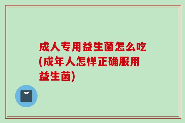 成人专用益生菌怎么吃(成年人怎样正确服用益生菌) 成人专用益生菌怎么吃(成年人怎样正确服用益生菌)