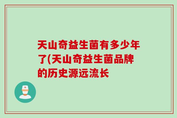 天山奇益生菌有多少年了(天山奇益生菌品牌的历史源远流长
