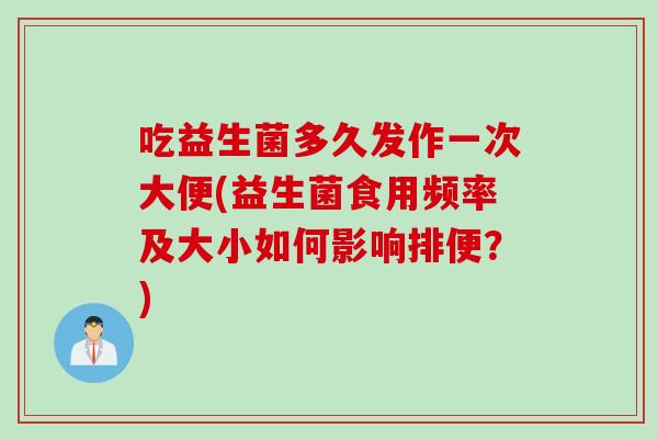 吃益生菌多久发作一次大便(益生菌食用频率及大小如何影响排便？)