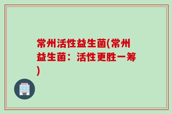常州活性益生菌(常州益生菌：活性更胜一筹)