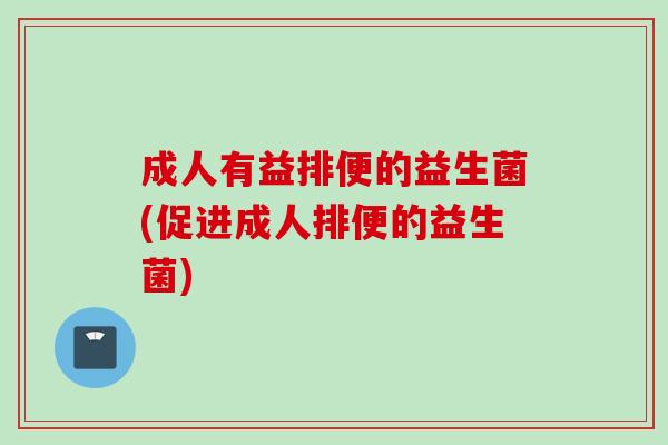 成人有益排便的益生菌(促进成人排便的益生菌)