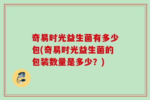 奇易时光益生菌有多少包(奇易时光益生菌的包装数量是多少？)