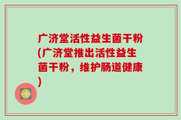广济堂活性益生菌干粉(广济堂推出活性益生菌干粉，维护肠道健康)