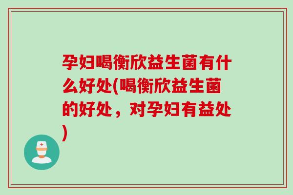 孕妇喝衡欣益生菌有什么好处(喝衡欣益生菌的好处，对孕妇有益处)