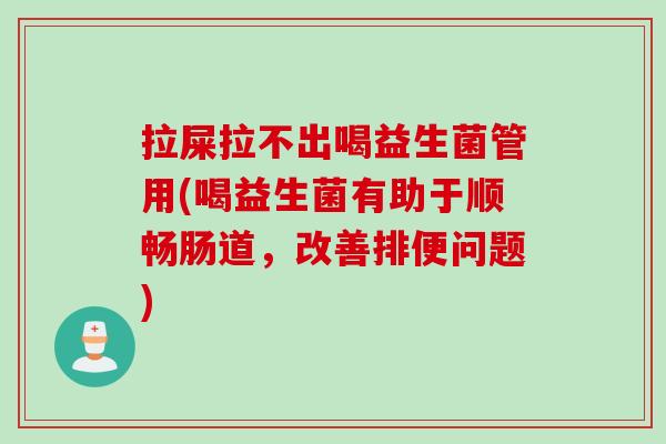 拉屎拉不出喝益生菌管用(喝益生菌有助于顺畅肠道，改善排便问题)