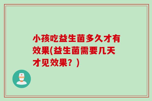 小孩吃益生菌多久才有效果(益生菌需要几天才见效果？)