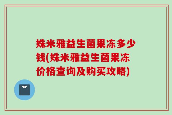 姝米雅益生菌果冻多少钱(姝米雅益生菌果冻价格查询及购买攻略)